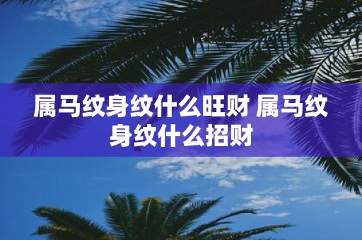 属马纹身纹什么旺财 属马纹身纹什么招财