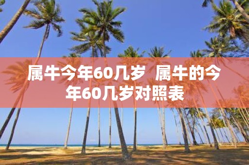 属牛今年60几岁 属牛的今年60几岁对照表
