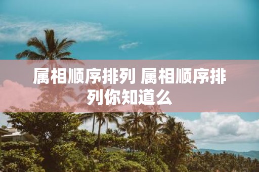 属相顺序排列 属相顺序排列你知道么
