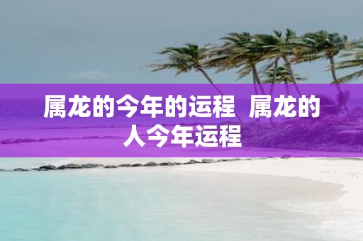 属龙的今年的运程 属龙的人今年运程