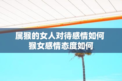 属猴的女人对待感情如何 猴女感情态度如何