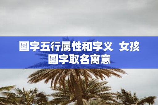 圆字五行属性和字义 女孩圆字取名寓意