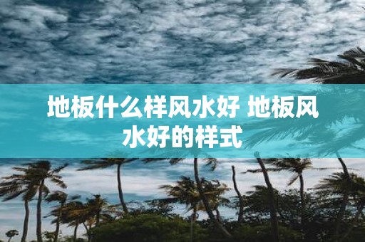 地板什么样风水好 地板风水好的样式