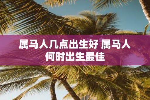 属马人几点出生好 属马人何时出生最佳