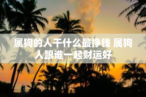 属狗的人干什么最挣钱 属狗人跟谁一起财运好