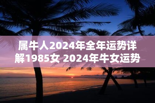 属牛人2025年全年运势详解1985女 2025年牛女运势如何