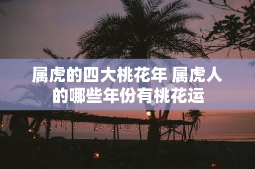 属虎的四大桃花年 属虎人的哪些年份有桃花运