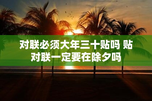 对联必须大年三十贴吗 贴对联一定要在除夕吗