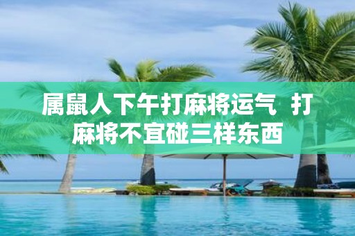 属鼠人下午打麻将运气 打麻将不宜碰三样东西