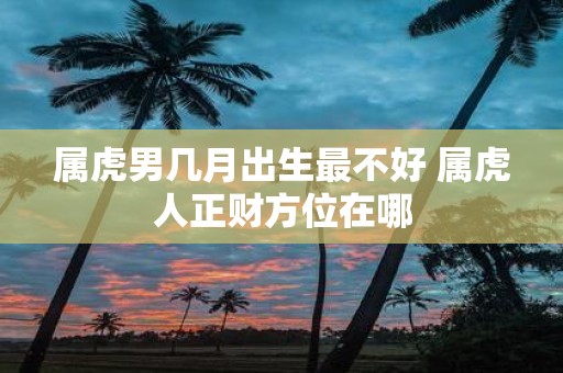 属虎男几月出生最不好 属虎人正财方位在哪