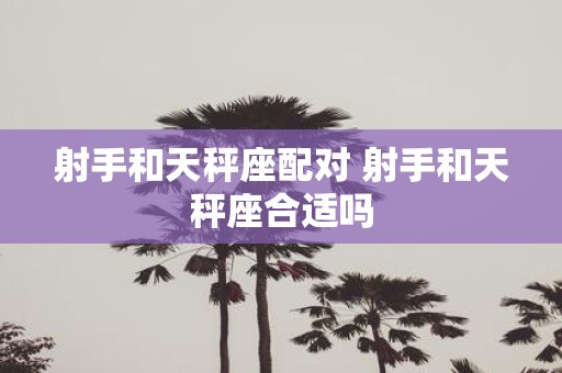 射手和天秤座配对 射手和天秤座合适吗