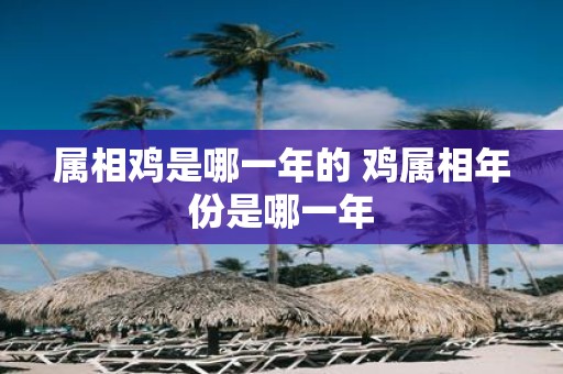 属相鸡是哪一年的 鸡属相年份是哪一年