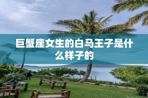 巨蟹座女生的白马王子是什么样子的