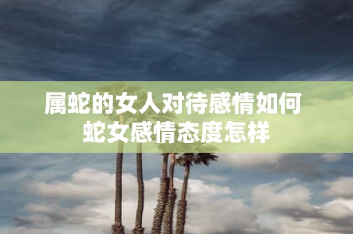 属蛇的女人对待感情如何 蛇女感情态度怎样