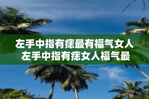 左手中指有痣最有福气女人 左手中指有痣女人福气最旺