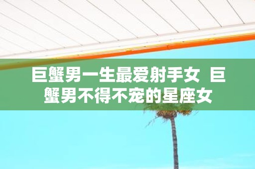 巨蟹男一生最爱射手女 巨蟹男不得不宠的星座女