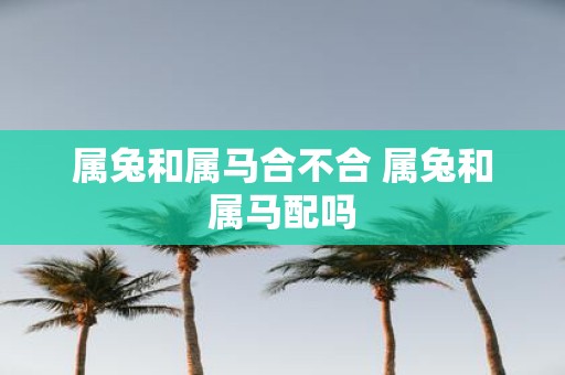 属兔和属马合不合 属兔和属马配吗