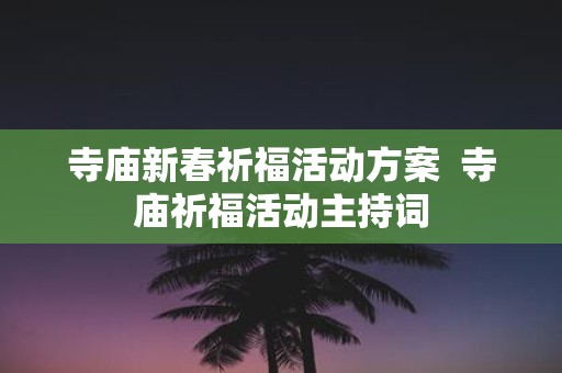 寺庙新春祈福活动方案 寺庙祈福活动主持词