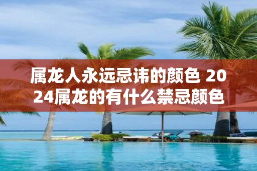 属龙人永远忌讳的颜色 2025属龙的有什么禁忌颜色