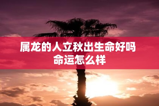 属龙的人立秋出生命好吗 命运怎么样