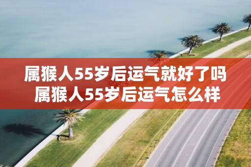 属猴人55岁后运气就好了吗 属猴人55岁后运气怎么样