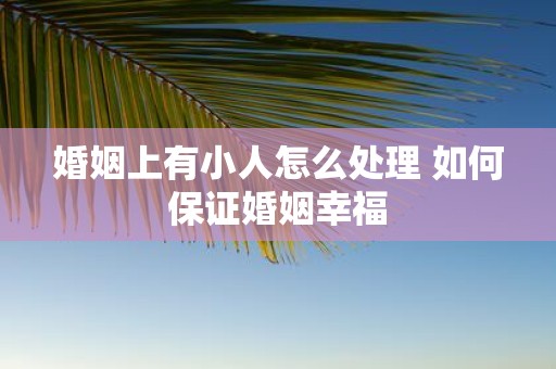 婚姻上有小人怎么处理 如何保证婚姻幸福