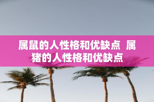属鼠的人性格和优缺点 属猪的人性格和优缺点
