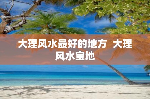 大理风水最好的地方 大理风水宝地
