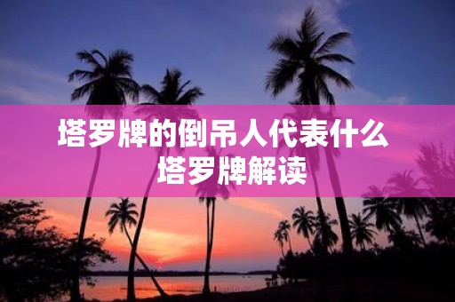 塔罗牌的倒吊人代表什么 塔罗牌解读