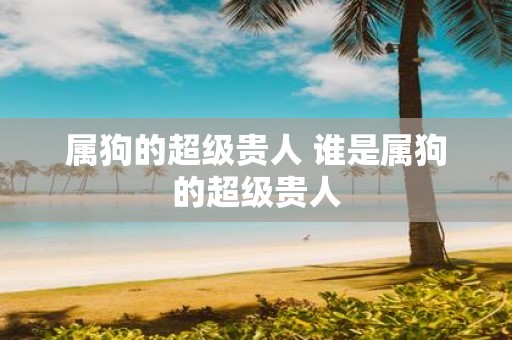 属狗的超级贵人 谁是属狗的超级贵人