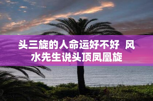 头三旋的人命运好不好 风水先生说头顶凤凰旋