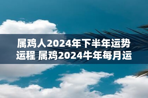 属鸡人2025年下半年运势运程 属鸡2025牛年每月运程详解
