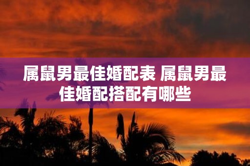 属鼠男最佳婚配表 属鼠男最佳婚配搭配有哪些