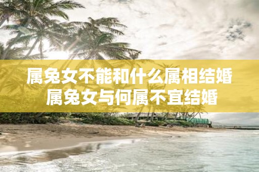 属兔女不能和什么属相结婚 属兔女与何属不宜结婚