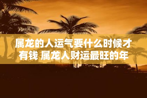属龙的人运气要什么时候才有钱 属龙人财运最旺的年龄