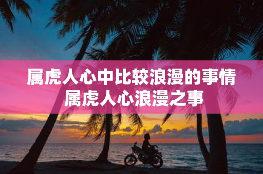 属虎人心中比较浪漫的事情 属虎人心浪漫之事
