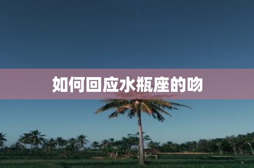 如何回应水瓶座的吻