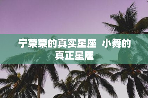 宁荣荣的真实星座 小舞的真正星座