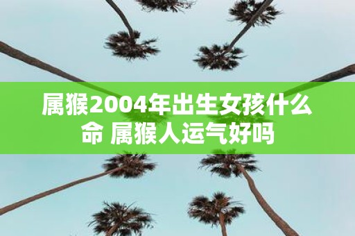 属猴2004年出生女孩什么命 属猴人运气好吗