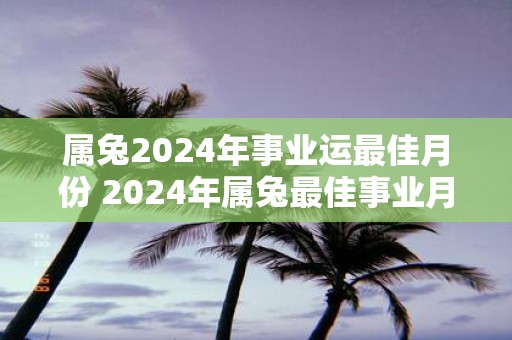 属兔2025年事业运最佳月份 2025年属兔最佳事业月份