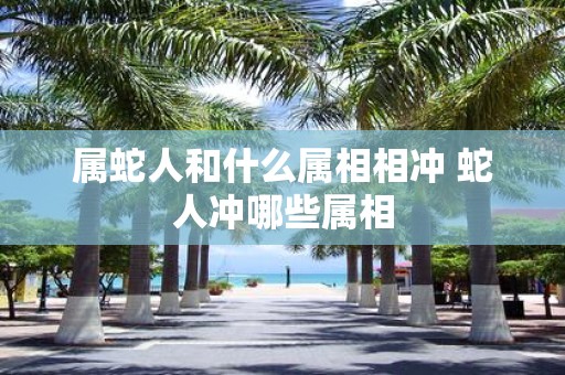 属蛇人和什么属相相冲 蛇人冲哪些属相