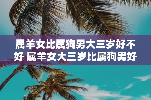属羊女比属狗男大三岁好不好 属羊女大三岁比属狗男好吗