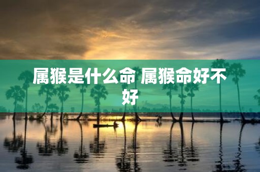 属猴是什么命 属猴命好不好