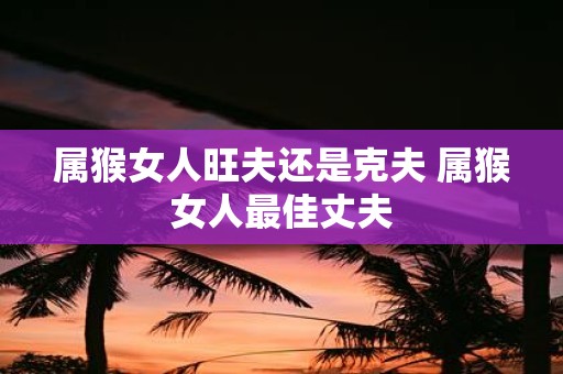 属猴女人旺夫还是克夫 属猴女人最佳丈夫