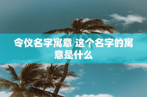 令仪名字寓意 这个名字的寓意是什么