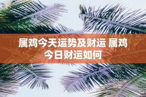 属鸡今天运势及财运 属鸡今日财运如何
