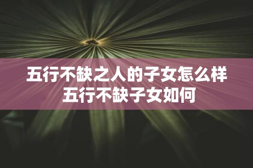 五行不缺之人的子女怎么样 五行不缺子女如何