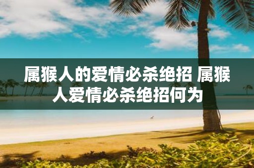 属猴人的爱情必杀绝招 属猴人爱情必杀绝招何为