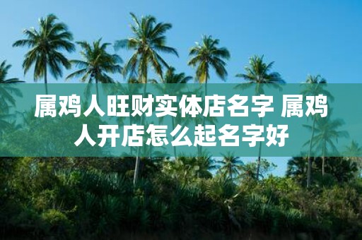 属鸡人旺财实体店名字 属鸡人开店怎么起名字好