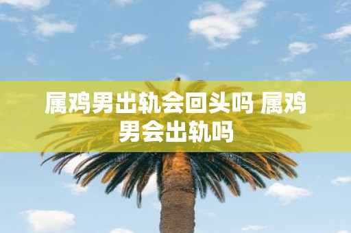 属鸡男出轨会回头吗 属鸡男会出轨吗